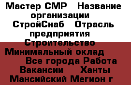 Мастер СМР › Название организации ­ СтройСнаб › Отрасль предприятия ­ Строительство › Минимальный оклад ­ 25 000 - Все города Работа » Вакансии   . Ханты-Мансийский,Мегион г.